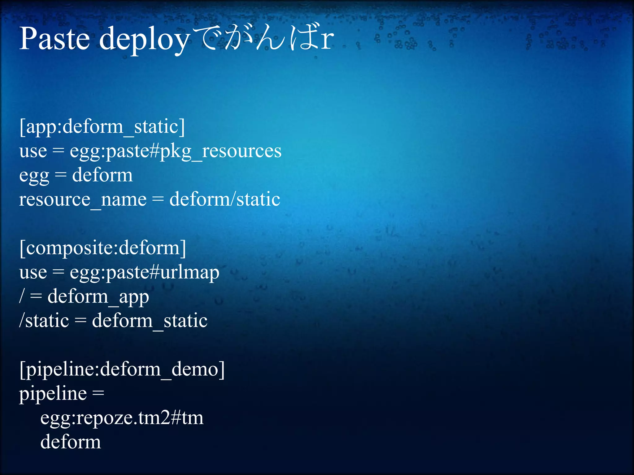 Paste deployでがんばｒ

[app:deform_static]
use = egg:paste#pkg_resources
egg = deform
resource_name = deform/static

[composite:deform]
use = egg:paste#urlmap
/ = deform_app
/static = deform_static

[pipeline:deform_demo]
pipeline =
   egg:repoze.tm2#tm
   deform
 