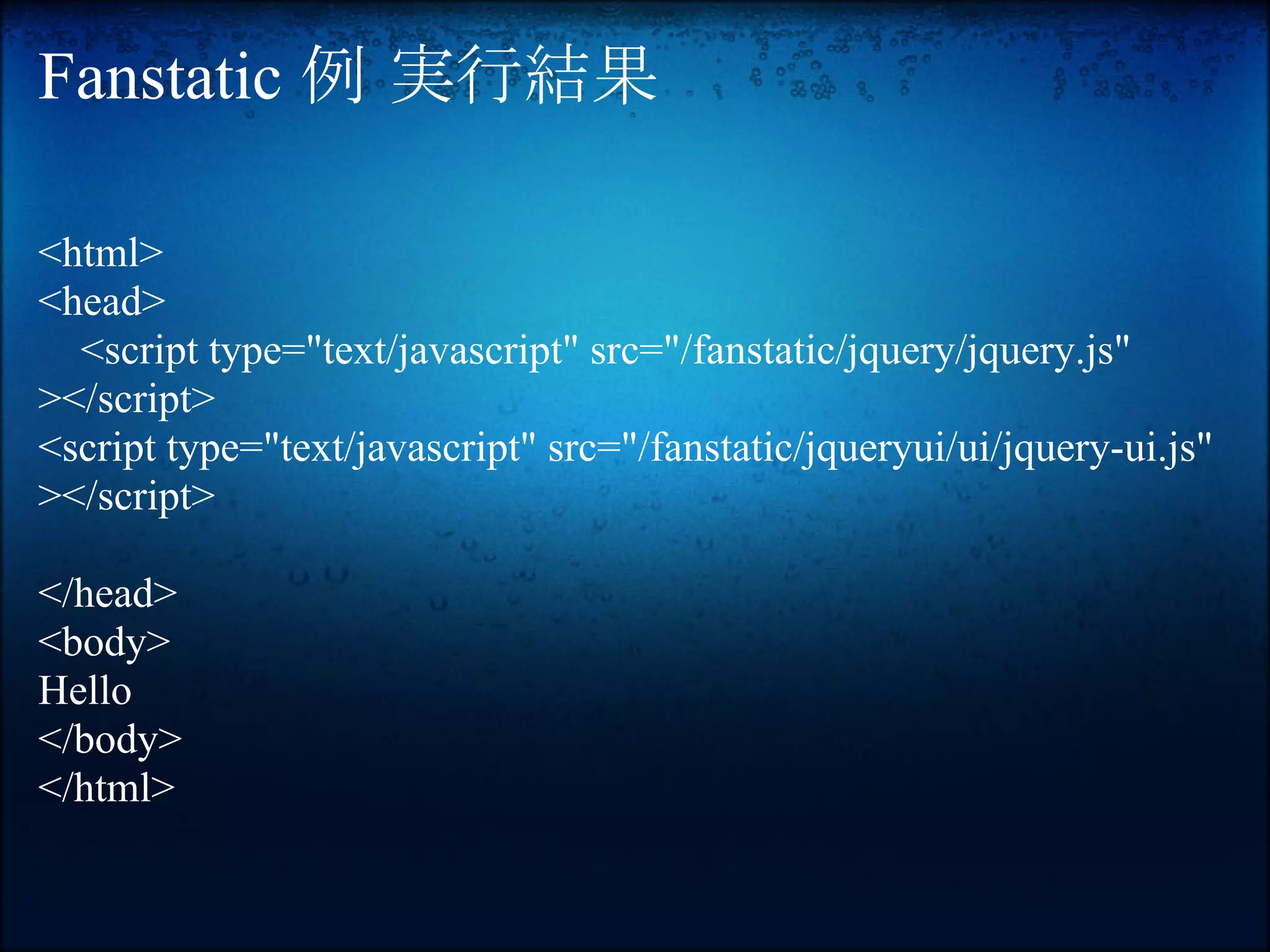 Fanstatic 例 実行結果

<html>
<head>
  <script type="text/javascript" src="/fanstatic/jquery/jquery.js"
></script>
<script type="text/javascript" src="/fanstatic/jqueryui/ui/jquery-ui.js"
></script>

</head>
<body>
Hello
</body>
</html>
 