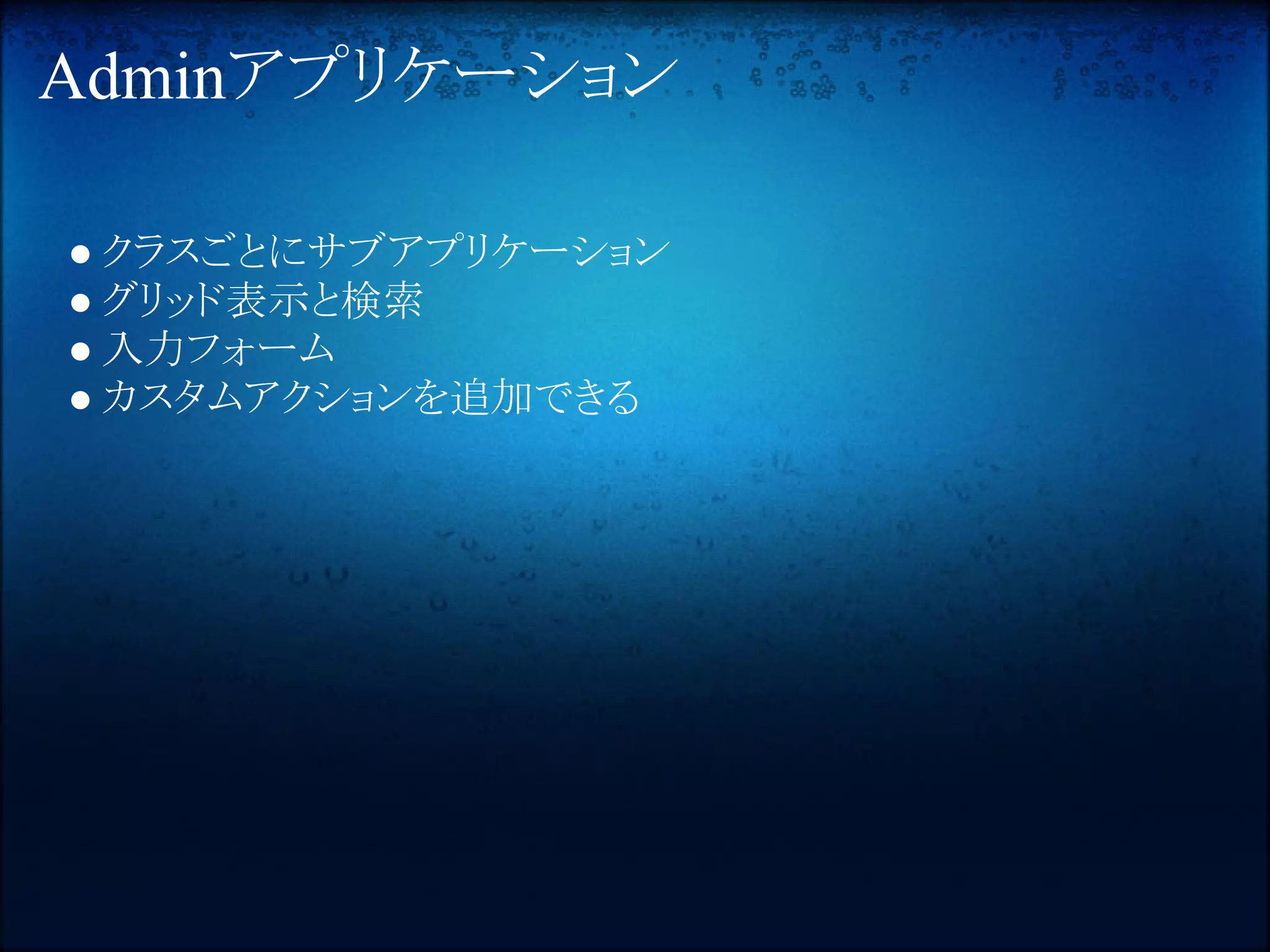 Adminアプリケーション

● クラスごとにサブアプリケーション
● グリッド表示と検索
● 入力フォーム
● カスタムアクションを追加できる
 