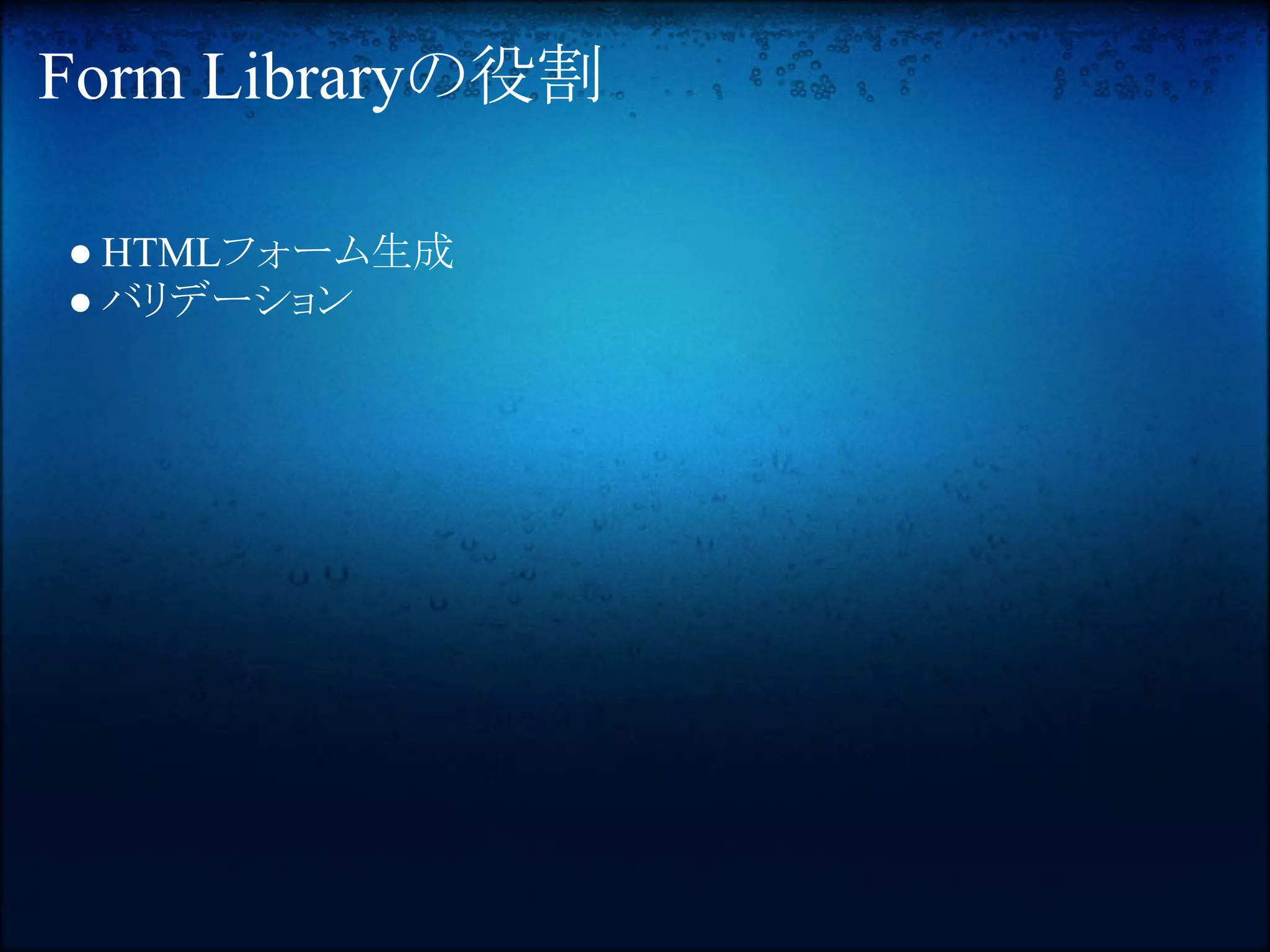 Form Libraryの役割

● HTMLフォーム生成
● バリデーション
 