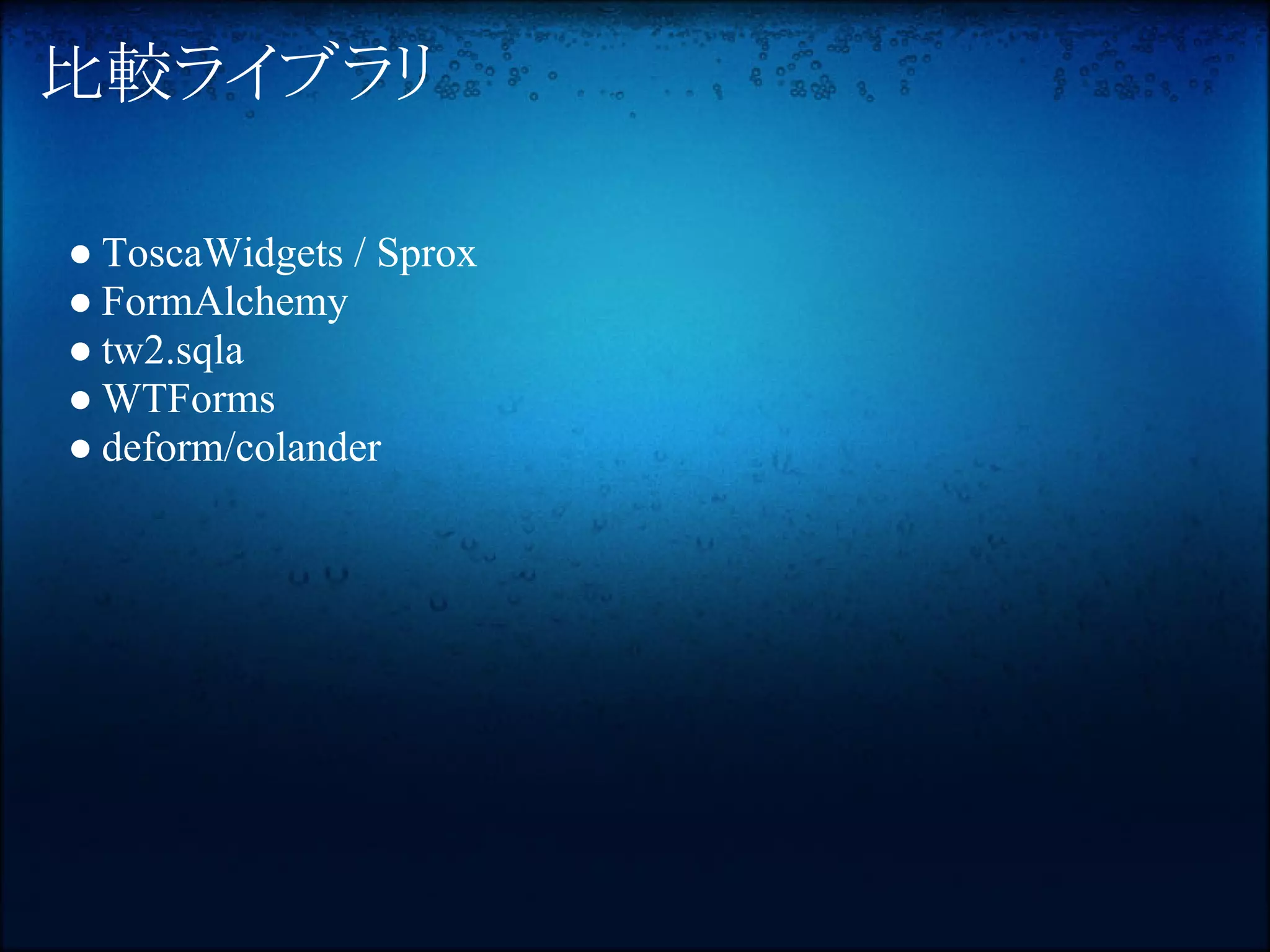 比較ライブラリ

● ToscaWidgets / Sprox
● FormAlchemy
● tw2.sqla
● WTForms
● deform/colander
 