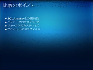 比較のポイント

● SQLAlchemyとの親和性
● バリデータのカスタマイズ
● フィールドのカスタマイズ
● ウィジェットのカスタマイズ
 