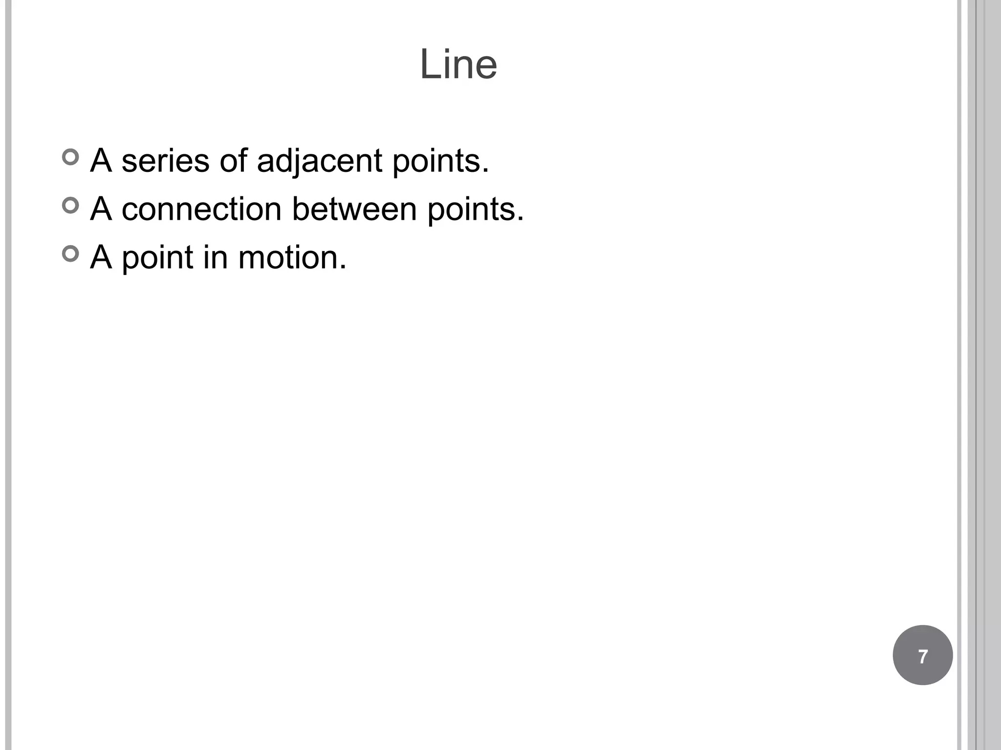 Line
 A series of adjacent points.
 A connection between points.
 A point in motion.
7
 