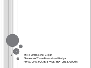 Three-Dimensional Design
Elements of Three-Dimensional Design
FORM, LINE, PLANE, SPACE, TEXTURE & COLOR
1
 