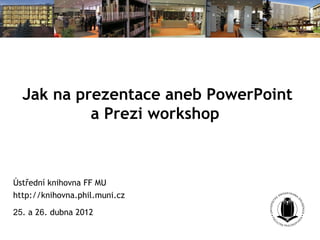 Jak na prezentace aneb PowerPoint
           a Prezi workshop



Ústřední knihovna FF MU
http://knihovna.phil.muni.cz

25. a 26. dubna 2012
 