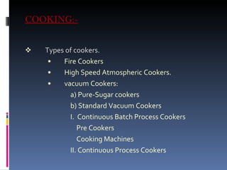 COOKING:- Types of cookers. Fire Cookers High Speed Atmospheric Cookers. vacuum Cookers: a) Pure-Sugar cookers b) Standard Vacuum Cookers I.  Continuous Batch Process Cookers Pre Cookers Cooking Machines II. Continuous Process Cookers 