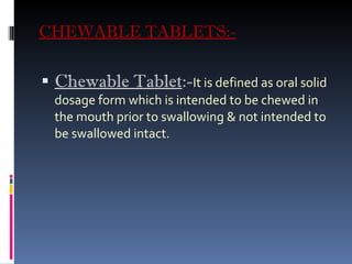 CHEWABLE TABLETS:- Chewable Tablet :- It is defined as oral solid dosage form which is intended to be chewed in the mouth prior to swallowing & not intended to be swallowed intact. 