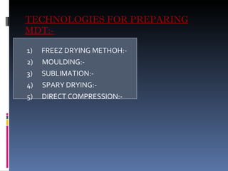 TECHNOLOGIES FOR PREPARING MDT:- 1)  FREEZ DRYING METHOH:- 2)  MOULDING:- 3)  SUBLIMATION:- 4)  SPARY DRYING:- 5)  DIRECT COMPRESSION:- 