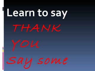Learn to say  THANK YOU Say some time 