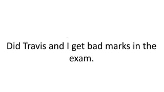 .
Did Travis and I get bad marks in the
exam.
 