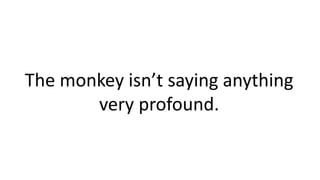 .
The monkey isn’t saying anything
very profound.
 