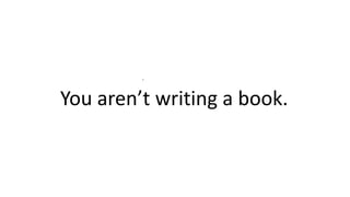 .
You aren’t writing a book.
 