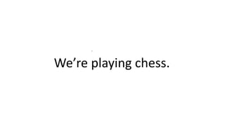 .
We’re playing chess.
 