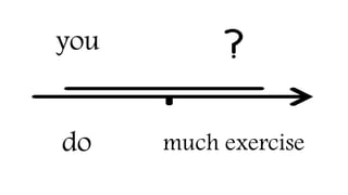 you
do much exercise
 