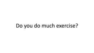 Do you do much exercise?
 