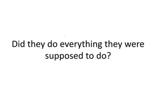 .
Did they do everything they were
supposed to do?
 