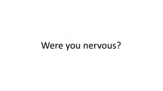 .
Were you nervous?
 