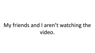 .
My friends and I aren’t watching the
video.
 