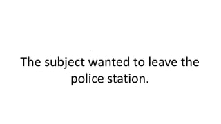 .
The subject wanted to leave the
police station.
 