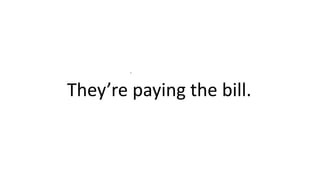 .
They’re paying the bill.
 