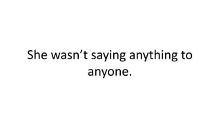 .
She wasn’t saying anything to
anyone.
 