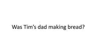 .
Was Tim’s dad making bread?
 