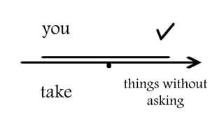 you
take
things without
asking
 