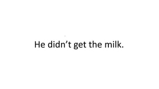 .
He didn’t get the milk.
 