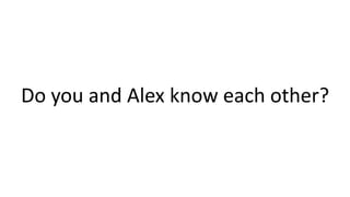 Do you and Alex know each other?
 