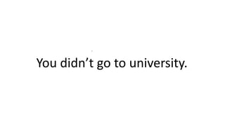 .
You didn’t go to university.
 