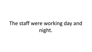 .
The staff were working day and
night.
 
