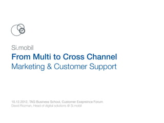 Si.mobil
From Multi to Cross Channel  
Marketing & Customer Support 
10.12.2012, TAG Business School, Customer Exepreince Forum 
David Rozman, Head of digital solutions @ Si.mobil
 