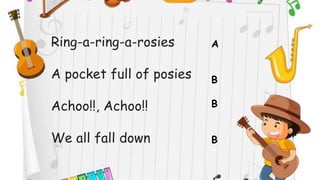 Ring-a-ring-a-rosies
A pocket full of posies
Achoo!!, Achoo!!
We all fall down
A
B
B
B