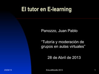 El tutor en E-learning


                   Panozzo, Juan Pablo

                   “Tutoría y moderación de
                   grupos en aulas virtuales”

                      28 de Abril de 2013


23/04/13             EducaMoodle 2013           1
 