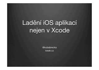 Ladění iOS aplikací
nejen v Xcode
@kubabrecka
iosak.cz
 