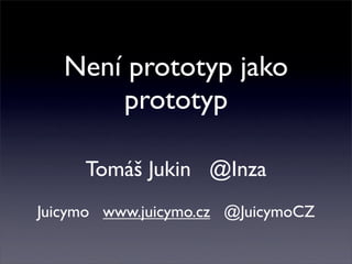 Není prototyp jako
       prototyp

     Tomáš Jukin @Inza
Juicymo www.juicymo.cz @JuicymoCZ
 