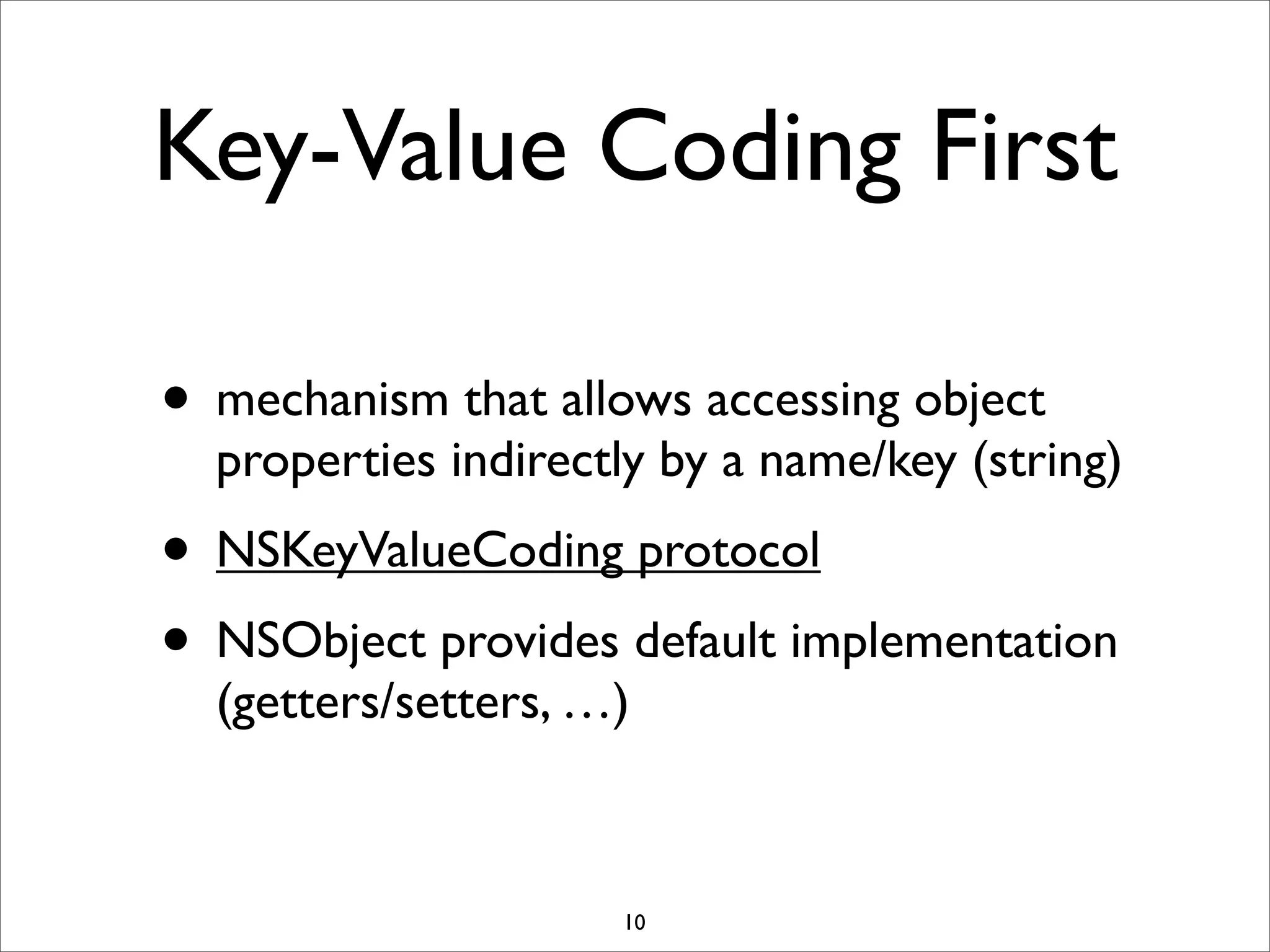 Key-Value Coding First
• mechanism that allows accessing object
properties indirectly by a name/key (string)
• NSKeyValueCoding protocol
• NSObject provides default implementation
(getters/setters, …)
10
 