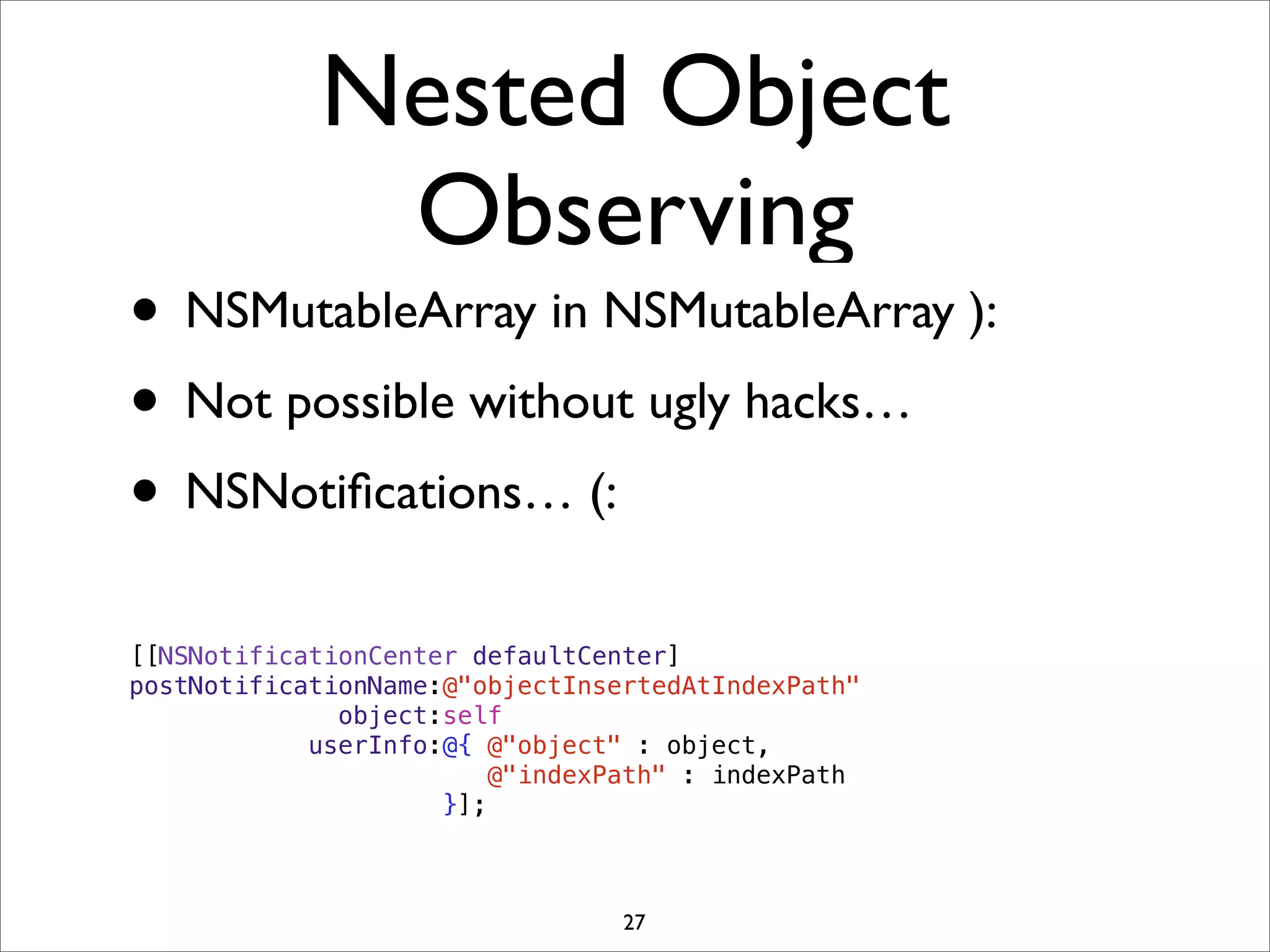 Nested Object
Observing
• NSMutableArray in NSMutableArray ):
• Not possible without ugly hacks…
• NSNotiﬁcations… (:
[[NSNotificationCenter defaultCenter]
postNotificationName:@"objectInsertedAtIndexPath"
object:self
userInfo:@{ @"object" : object,
@"indexPath" : indexPath
}];
27
 