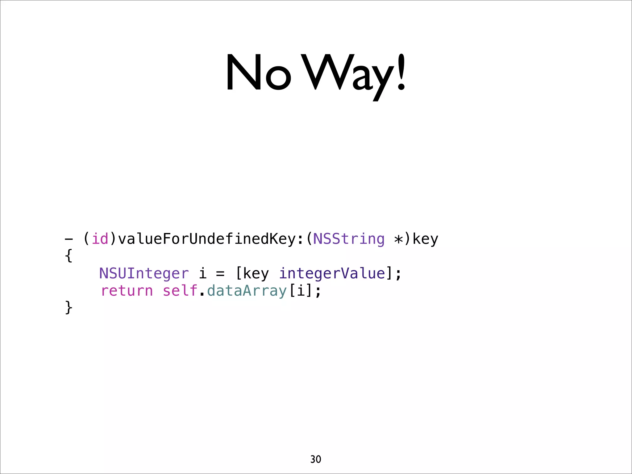 No Way!
30
- (id)valueForUndefinedKey:(NSString *)key
{
NSUInteger i = [key integerValue];
return self.dataArray[i];
}
 