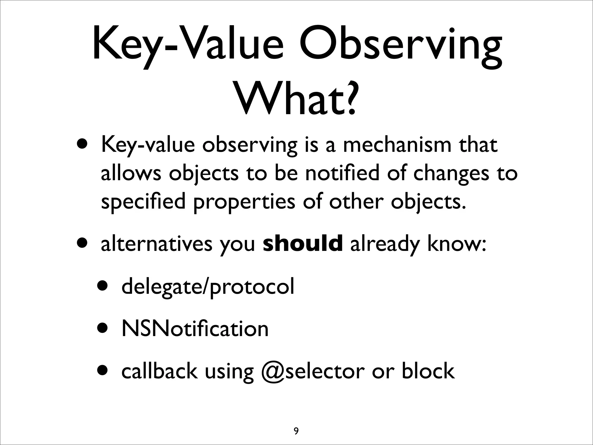 Key-Value Observing
What?
• Key-value observing is a mechanism that
allows objects to be notiﬁed of changes to
speciﬁed properties of other objects.
• alternatives you should already know:
• delegate/protocol
• NSNotiﬁcation
• callback using @selector or block
9
 