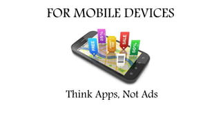 FOR MOBILE DEVICES
Think Apps, Not Ads
 