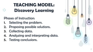 25
TEACHING MODEL:
Discovery Learning
Phases of Instruction:
1. Selecting the problem.
2. Proposing possible solutions.
3. Collecting data.
4. Analyzing and interpreting data.
5. Testing conclusions.
 