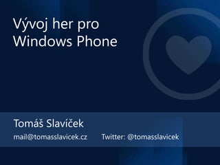 Vývoj her pro
Windows Phone




Tomáš Slavíček
mail@tomasslavicek.cz   Twitter: @tomasslavicek
 