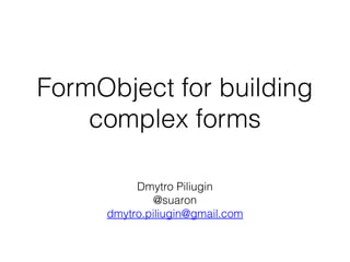 FormObject for building
complex forms
Dmytro Piliugin
@suaron
dmytro.piliugin@gmail.com

 