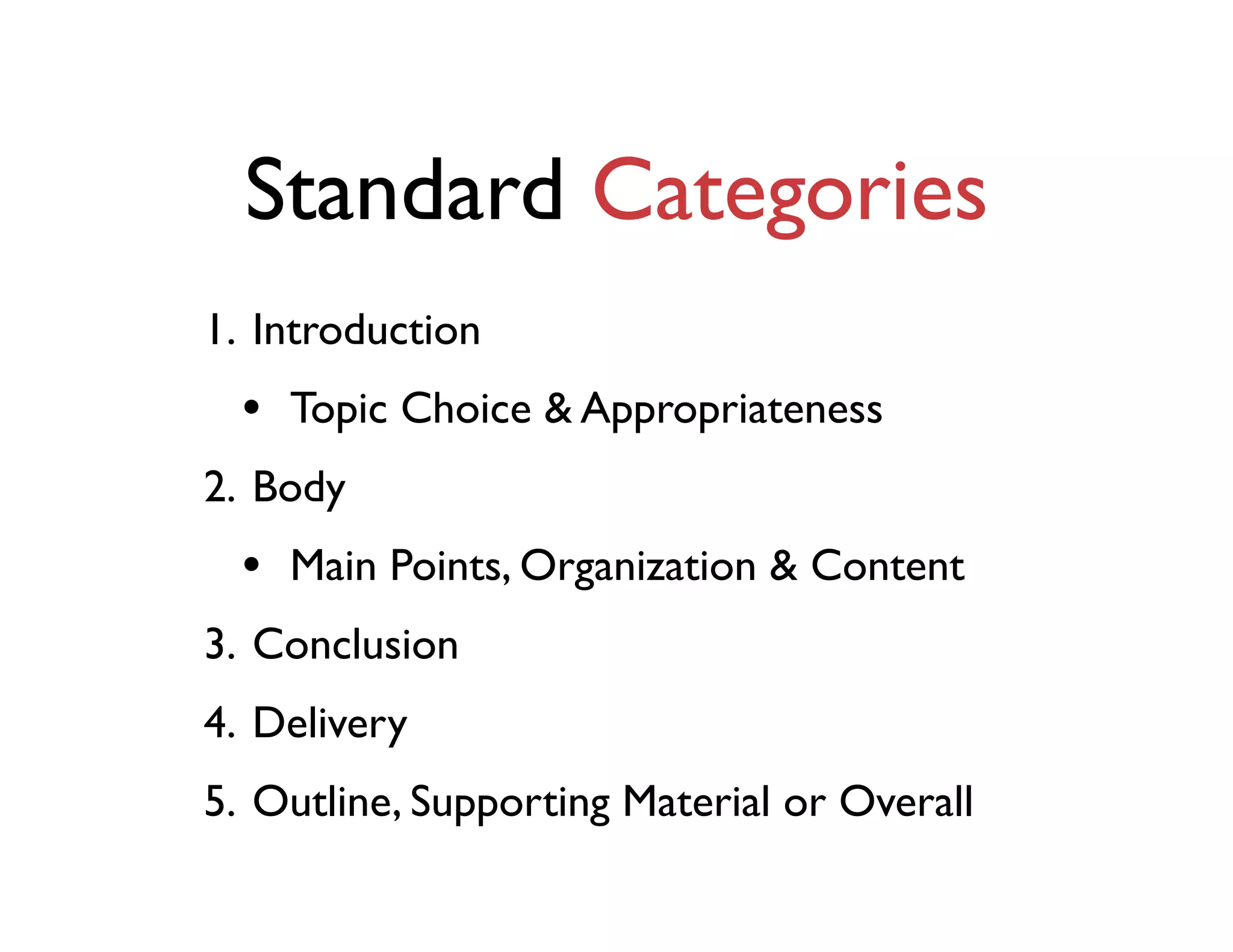 Standard Categories
1. Introduction
• Topic Choice & Appropriateness
2. Body
• Main Points, Organization & Content
3. Conclusion
4. Delivery
5. Outline, Supporting Material or Overall
 
