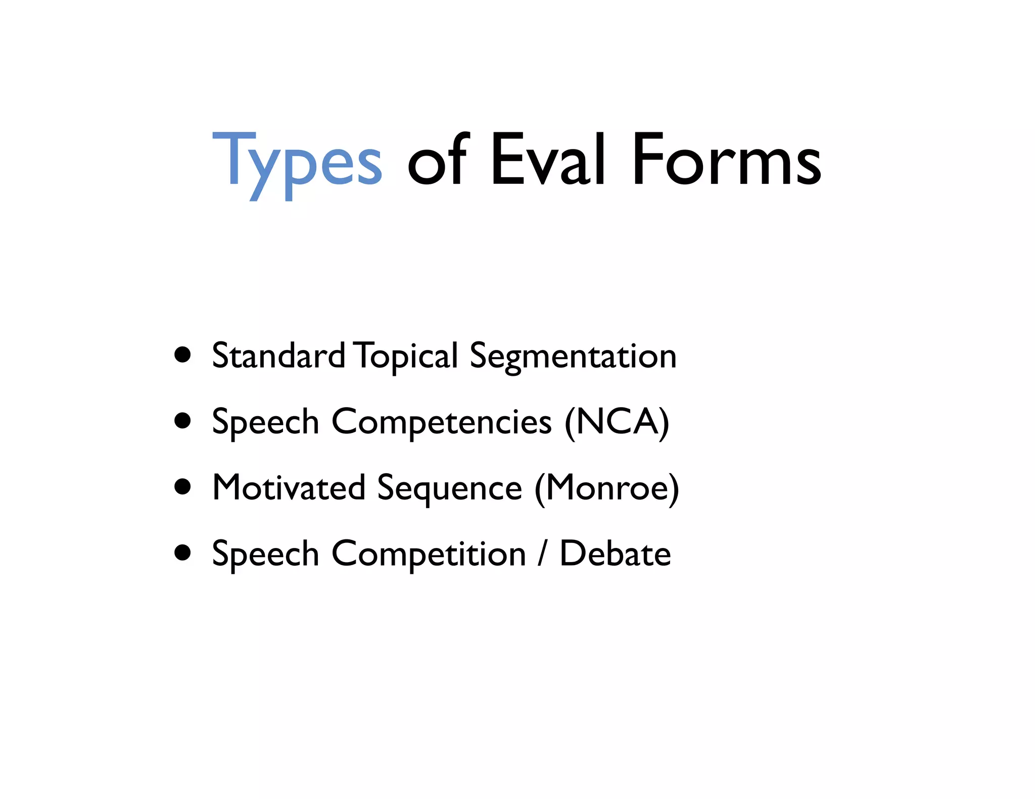 Types of Eval Forms
• Standard Topical Segmentation
• Speech Competencies (NCA)
• Motivated Sequence (Monroe)
• Speech Competition / Debate
 