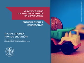 MICHAL GROMEK
PONTUS ENGSTRÖM
1320 ENTREPRENEURSHIP AND
OPPORTUNITY, 22TH OF JANUARY 2017
https://www.flickr.com/photos/jdhancock/
SOURCES OF FUNDING
FOR STARTUPS WITH FOCUS
ON CROWDFUNDING
ENTREPRENEURS
PERSPECTIVE
 