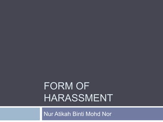 FORM OF
HARASSMENT
Nur Atikah Binti Mohd Nor
 