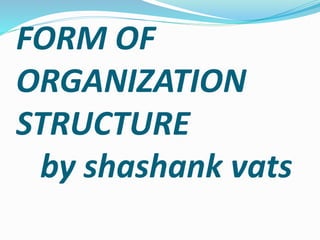 FORM OF
ORGANIZATION
STRUCTURE
by shashank vats
 