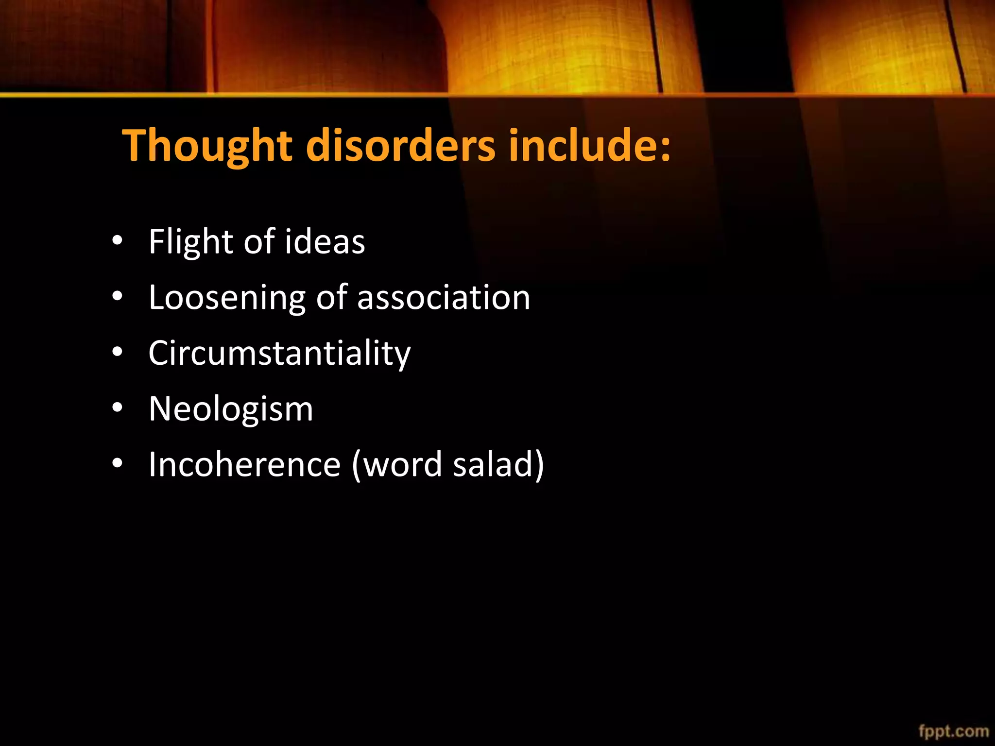 Thought disorders include:
• Flight of ideas
• Loosening of association
• Circumstantiality
• Neologism
• Incoherence (word salad)
 